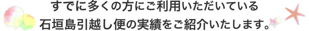 すでに多くの方にご利用いただいている石垣島引越し便の実績をご紹介いたします。